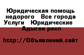 Юридическая помощь недорого - Все города Услуги » Юридические   . Адыгея респ.